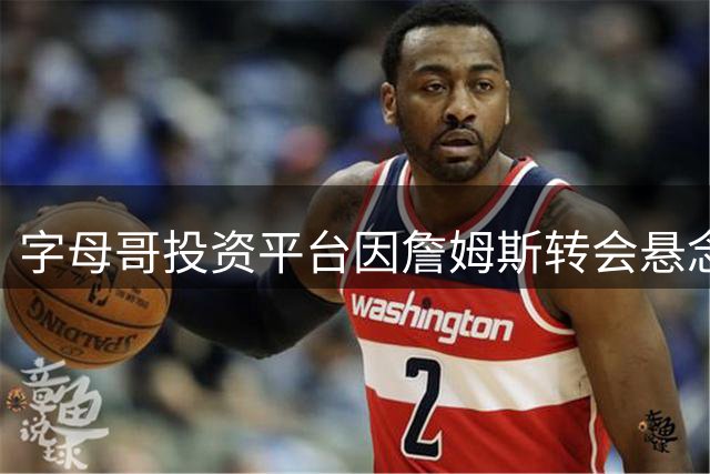 字母哥投资平台因詹姆斯转会悬念狂揽2.45亿 联盟紧急叫停博彩乱象